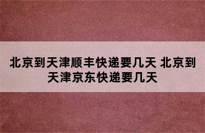 北京到天津顺丰快递要几天 北京到天津京东快递要几天